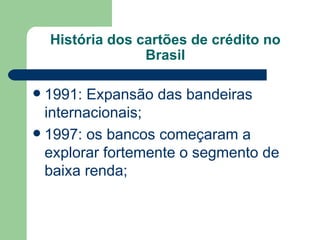 História dos cartões de crédito no Brasil 1991: Expansão das bandeiras internacionais;  1997: os bancos começaram a explorar fortemente o segmento de baixa renda; 