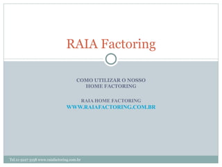 RAIA Factoring

                                      COMO UTILIZAR O NOSSO
                                        HOME FACTORING

                                            RAIA HOME FACTORING
                                WWW.RAIAFACTORING.COM.BR




Tel.11-3227 3158 www.raiafactoring.com.br
 