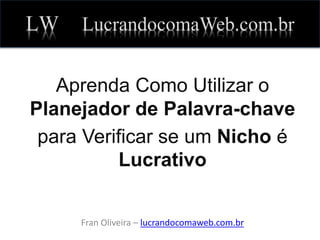 LW LucrandocomaWeb.com.br
Aprenda Como Utilizar o
Planejador de Palavra-chave
para Verificar se um Nicho é
Lucrativo
Fran Oliveira – lucrandocomaweb.com.br
 