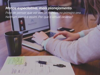 O WordPress é o que você usa quando quer trabalhar
e não lutar com seu software de publicação de conteúdo,
sendo hoje a maior plataforma de Gerenciamento de
Conteúdo do mundo, com quase 70% do mercado.
Menos expectativa, mais planejamento.
Pare de pensar que vai vender milhões no primeiro ano.
Nenhum canal é assim. Por que o virtual deveria?
 