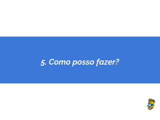 5. Como posso fazer?
 