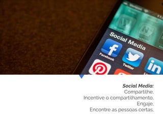 Social Media:
Compartilhe,
Incentive o compartilhamento,
Engaje,
Encontre as pessoas certas,
 