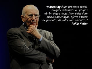 "Marketing é um processo social,
no qual indivíduos ou grupos
obtêm o que necessitam e desejam
através da criação, oferta e troca
de produtos de valor com os outros"
Philip Kotler
 