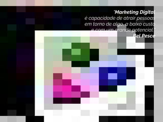 "Marketing é um processo social,
no qual indivíduos ou grupos
obtêm o que necessitam e desejam
através da criação, oferta e troca
de produtos de valor com os outros"
Philip Kotler
"Marketing Digital
é capacidade de atrair pessoas
em torno de algo, a baixo custo
e com um grande potencial."
Bel Pesce
 