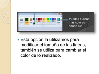  Esta opción la utilizamos para
modificar el tamaño de las líneas,
también se utiliza para cambiar el
color de lo realizado.
 