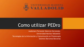 Como utilizar PEDro
Audomaro Fernando Valencia Hernández
Universidad Marista Valladolid
Tecnologías de la Información y Comunicación en Fisioterapia
Solomon Barcenas Barcenas
 