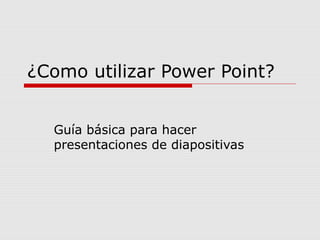 ¿Como utilizar Power Point?
Guía básica para hacer
presentaciones de diapositivas
 