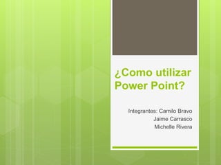 ¿Como utilizar
Power Point?
Integrantes: Camilo Bravo
Jaime Carrasco
Michelle Rivera
 
