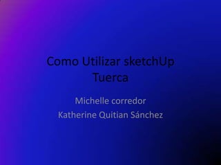 Como Utilizar sketchUp
      Tuerca
     Michelle corredor
 Katherine Quitian Sánchez
 