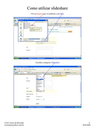 Como utilizar slideshare
                             Clic no arquivo que vai publicar e em abrir.




                                   Escolha a categoria: Education




Cirlei Torres de Rezende                                                           4
rezzendy@yahoo.com.br                                                       20/8/2009
 
