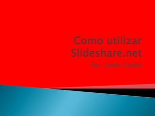 Como utilizar Slideshare.net Por : Javier Carpio 
