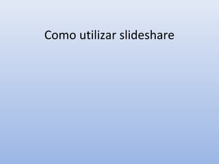 Como utilizar slideshare
 