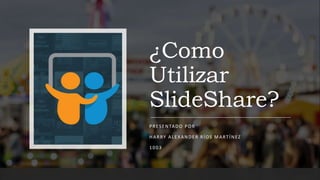 ¿Como
Utilizar
SlideShare?
PRESENTADO POR
HARRY ALEXANDER RÍOS MARTÍNEZ
1003
 