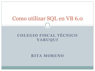 COLEGIO FISCAL TÉCNICO
YARUQUI
RITA MORENO
Como utilizar SQL en VB 6.0
 