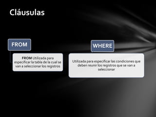 FROM
FROM Utilizada para
especificar la tabla de la cual se
van a seleccionar los registros
WHERE
Utilizada para especificar las condiciones que
deben reunir los registros que se van a
seleccionar
Cláusulas
 