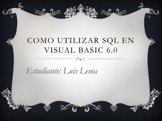 COMO UTILIZAR SQL EN
VISUAL BASIC 6.0
Estudiante: Luis Lema
 