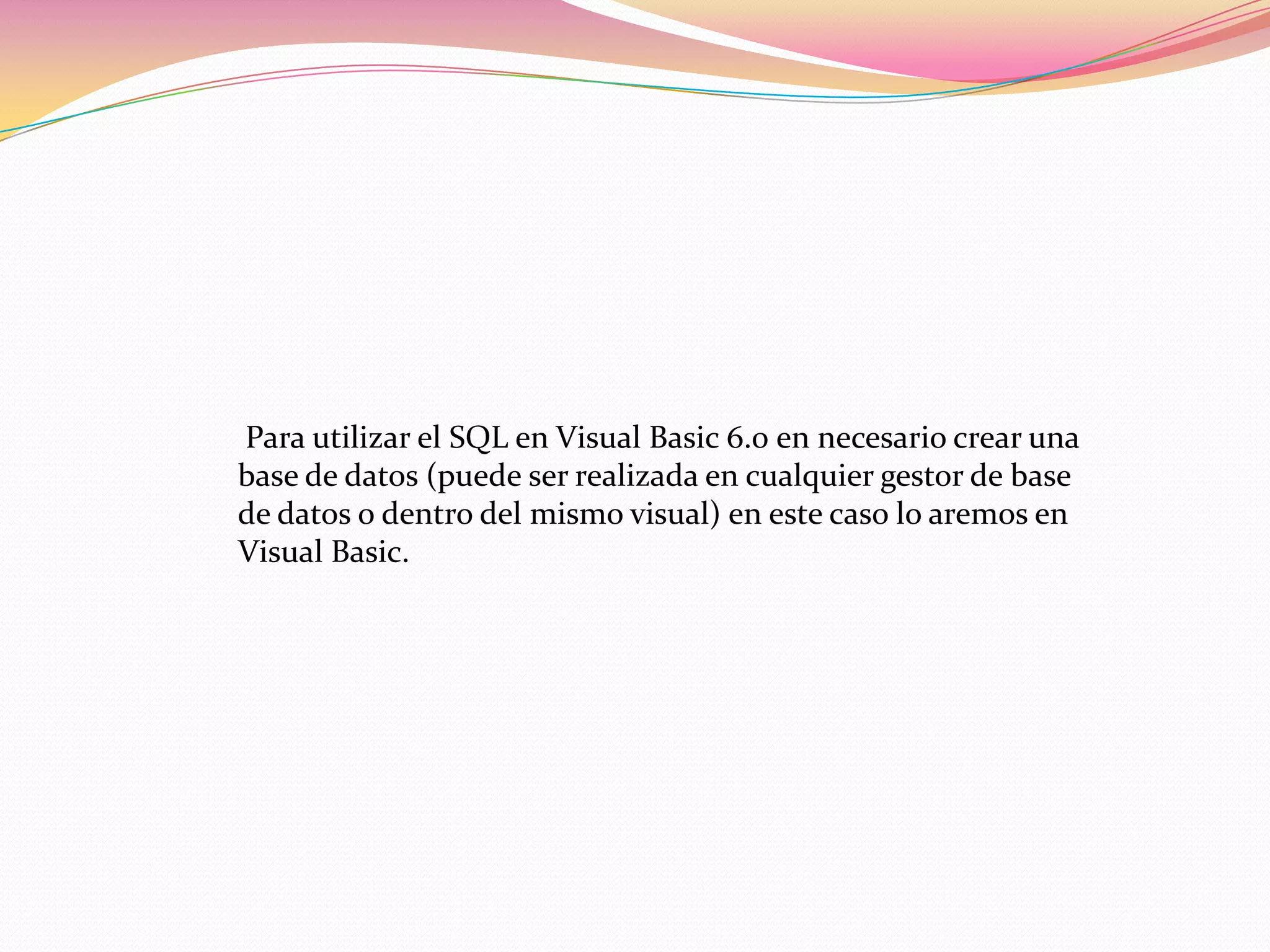 Para utilizar el SQL en Visual Basic 6.0 en necesario crear una
base de datos (puede ser realizada en cualquier gestor de base
de datos o dentro del mismo visual) en este caso lo aremos en
Visual Basic.
 