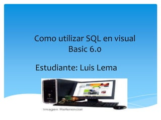 Como utilizar SQL en visual
Basic 6.0
Estudiante: Luis Lema
 