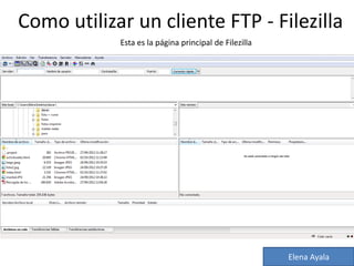 Como utilizar un cliente FTP - Filezilla
            Esta es la página principal de Filezilla




                                                       Elena Ayala
 