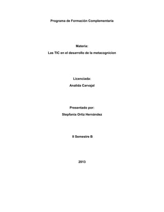 Programa de Formación Complementaria

Materia:
Las TIC en el desarrollo de la metacognicion

Licenciada:
Analida Carvajal

Presentado por:
Stepfania Ortiz Hernández

II Semestre B

2013

 