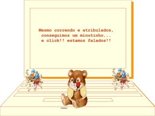 Mesmo correndo e atribulados,  conseguimos um minutinho...  e click!! estamos falados!!  