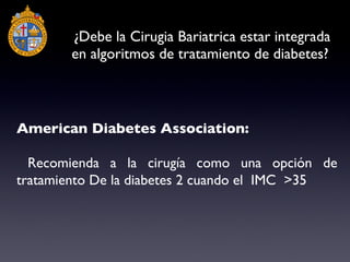 ¿Debe la Cirugia Bariatrica estar integrada en algoritmos de tratamiento de diabetes?  American Diabetes Association: Recomienda a la cirugía como una opción de tratamiento De la diabetes 2 cuando el  IMC  >35 