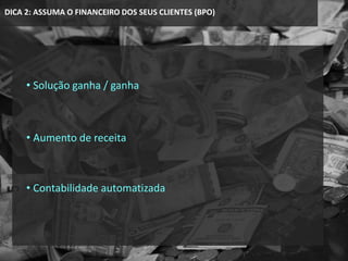 DICA 2: ASSUMA O FINANCEIRO DOS SEUS CLIENTES (BPO)
• Solução ganha / ganha
• Aumento de receita
• Contabilidade automatizada
 