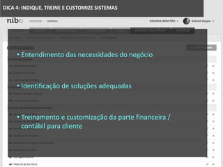 DICA 4: INDIQUE, TREINE E CUSTOMIZE SISTEMAS
• Entendimento das necessidades do negócio
• Identificação de soluções adequadas
• Treinamento e customização da parte financeira /
contábil para cliente
 