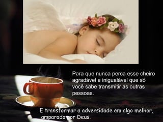 Para que nunca perca esse cheiro
            agradável e inigualável que só
            você sabe transmitir as outras
            pessoas.


E transformar a adversidade em algo melhor,
amparado por Deus.
 