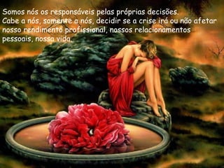 Somos nós os responsáveis pelas próprias decisões.
Cabe a nós, somente a nós, decidir se a crise irá ou não afetar
nosso rendimento profissional, nossos relacionamentos
pessoais, nossa vida.
 