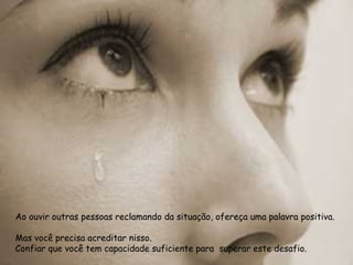 Ao ouvir outras pessoas reclamando da situação, ofereça uma palavra positiva.

Mas você precisa acreditar nisso.
Confiar que você tem capacidade suficiente para superar este desafio.
 