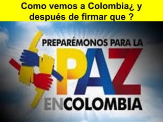 Como vemos a Colombia¿ y
después de firmar que ?
 
