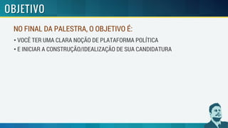 NO FINAL DA PALESTRA, O OBJETIVO É:
• VOCÊ TER UMA CLARA NOÇÃO DE PLATAFORMA POLÍTICA
• E INICIAR A CONSTRUÇÃO/IDEALIZAÇÃO DE SUA CANDIDATURA
 