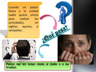 Cuando un pastor
llama a la unidad
nadie quiere unirse
para
realizar
las
actividades;
en
vigilias, ayunos, o
campañas.

 