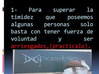 1-    Para    superar    la
timidez     que    poseemos
algunas    personas    solo
basta con tener fuerza de
voluntad        y       ser
arriesgados,(practícalo).
 