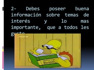 2-   Debes    poseer  buena
información sobre temas de
interés     y     lo    mas
importante, que a todos les
guste.
 