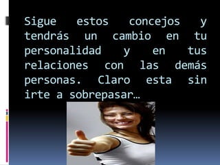 Sigue   estos   concejos   y
tendrás un cambio en tu
personalidad   y    en   tus
relaciones con las demás
personas. Claro esta sin
irte a sobrepasar…
 