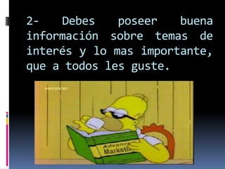 2- Debes poseer buena
información sobre temas de
interés y lo mas importante,
que a todos les guste.