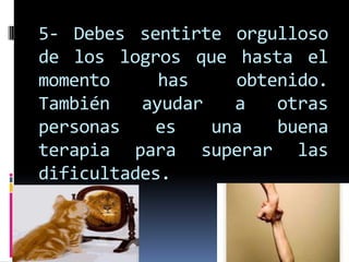 5- Debes sentirte orgulloso
de los logros que hasta el
momento has obtenido.
También ayudar a otras
personas es una buena
terapia para superar las
dificultades.