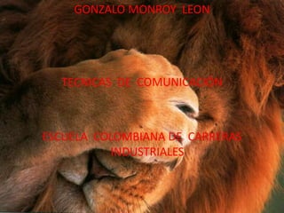 GONZALO MONROY LEON




  TECNICAS DE COMUNICACIÓN



ESCUELA COLOMBIANA DE CARRERAS
          INDUSTRIALES
 