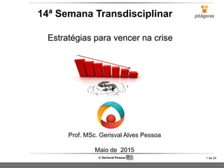 1 de 24 Gerisval Pessoa
14ª Semana Transdisciplinar
Prof. MSc. Gerisval Alves Pessoa
Maio de 2015
Estratégias para vencer na crise
 