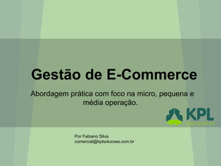 Gestão de E-Commerce
Abordagem prática com foco na micro, pequena e
média operação.
Por Fabiano Silva
comercial@kplsolucoes.com.br
 