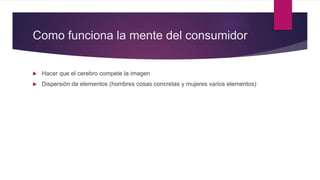  Hacer que el cerebro compete la imagen
 Dispersión de elementos (hombres cosas concretas y mujeres varios elementos)
Como funciona la mente del consumidor
 