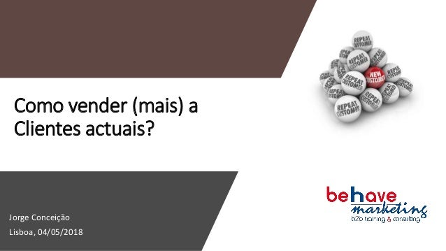 Como vender (mais) a
Clientes actuais?
Jorge Conceição
Lisboa, 04/05/2018
 