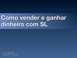 Como vender e ganhar
dinheiro com SL



Paulino Michelazzo
Consegi 2011 - Brasília/DF
 
