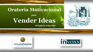 Oratoria Motivacional
         para


  Vender Ideas
            Por Carlos de la Rosa Vidal
 