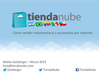 Cómo	
  vender	
  indumentaria	
  y	
  accesorios	
  por	
  Internet	
  




Ma#as	
  Sulzberger	
  –	
  Marzo	
  2013	
  
hola@6endanube.com	
  
	
  	
  	
  	
  	
  	
  Sulzberger	
  	
   	
   	
  	
  TiendaNube 	
  	
  	
  	
  	
     	
  	
  	
  	
  	
  	
  	
  	
  	
  	
  	
  TiendaNube	
  
 