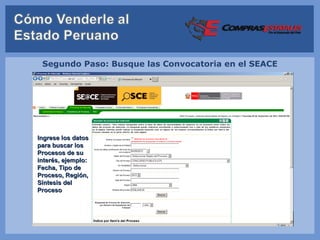 Segundo Paso: Busque las Convocatoria en el SEACE




Ingrese los datos
para buscar los
Procesos de su
interés, ejemplo:
Fecha, Tipo de
Proceso, Región,
Síntesis del
Proceso
 