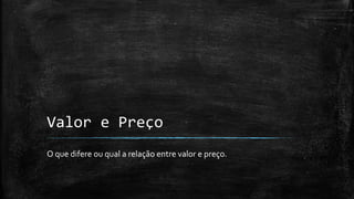 Valor e Preço
O que difere ou qual a relação entre valor e preço.
 
