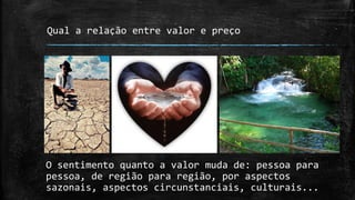 Qual a relação entre valor e preço
O sentimento quanto a valor muda de: pessoa para
pessoa, de região para região, por aspectos
sazonais, aspectos circunstanciais, culturais...
 